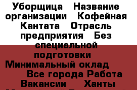 Уборщица › Название организации ­ Кофейная Кантата › Отрасль предприятия ­ Без специальной подготовки › Минимальный оклад ­ 50 000 - Все города Работа » Вакансии   . Ханты-Мансийский,Белоярский г.